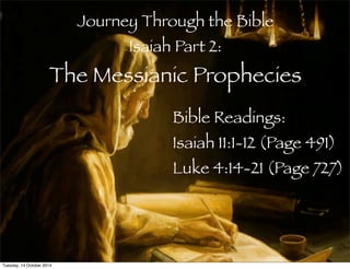 Journey Through the Bible 
Isaiah Part 2: 
The Messianic Prophecies 
Bible Readings: 
Isaiah 11:1-12 (Page 491) 
Luke 4:14-21 (Page 727) 
Tuesday, 14 October 2014 
 