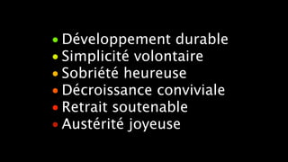 •Développement durable 
• Simplicité volontaire 
• Sobriété heureuse 
• Décroissance conviviale 
• Retrait soutenable 
•Austérité joyeuse 
 