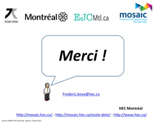 Merci 
! 
Frederic.bove@hec.ca 
HEC 
Montréal 
hgp://mosaic.hec.ca/ 
-­‐ 
hgp://mosaic.hec.ca/ecole-­‐dete/ 
-­‐ 
hgp://www.hec.ca/ 
Laurent 
SIMON, 
HEC 
Montréal 
-­‐ 
Mosaic, 
octobre 
2014 
