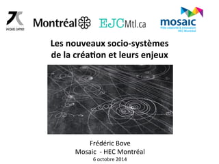 Les 
nouveaux 
socio-­‐systèmes 
de 
la 
créa6on 
et 
leurs 
enjeux 
Frédéric 
Bove 
Mosaic 
-­‐ 
HEC 
Montréal 
6 
octobre 
2014 
 