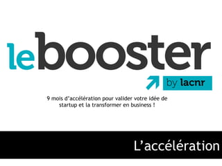9 mois d’accélération pour valider votre idée de 
startup et la transformer en business ! 
L’accélération 
 