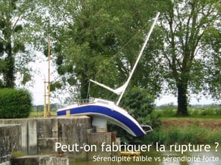 Peut-on fabriquer la rupture ? 
Sérendipité faible vs sérendipité forte 
 