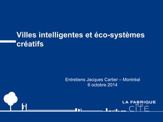 Villes intelligentes et éco-systèmes 
créatifs 
Entretiens Jacques Cartier – Montréal 
6 octobre 2014 
 