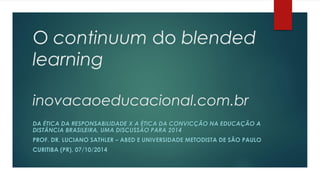 O continuumdo blended learninginovacaoeducacional.com.brDA ÉTICA DA RESPONSABILIDADE X A ÉTICA DA CONVICÇÃO NA EDUCAÇÃO A DISTÂNCIA BRASILEIRA, UMA DISCUSSÃO PARA 2014PROF. DR. LUCIANO SATHLER –ABEDE UNIVERSIDADE METODISTA DE SÃO PAULOCURITIBA (PR), 07/10/2014  