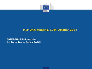 MIP Unit meeting, 17th October 2014
SAFEBOOK 2014 exercise
by Dario Buono, Julien Bollati
 