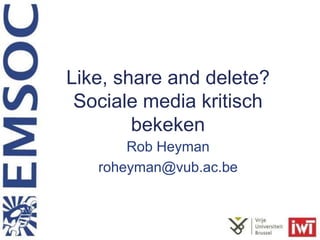 Like, share and delete? 
Sociale media kritisch 
bekeken 
Rob Heyman 
roheyman@vub.ac.be 
 