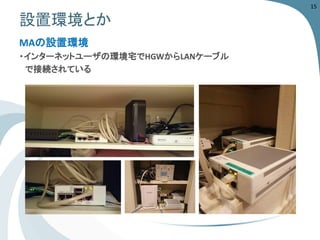 設置環境とか 
MAの設置環境 
・インターネットユーザの環境宅でHGWからLANケーブル 
で接続されている 
15 
 