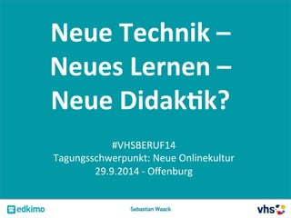 Neue 
Technik 
– 
Neues 
Lernen 
– 
Neue 
Didak2k? 
#VHSBERUF14 
Tagungsschwerpunkt: 
Neue 
Onlinekultur 
29.9.2014 
-­‐ 
Offenburg 
Sebastian Waack 
 
