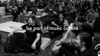 …be part of music culture 
 