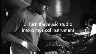 … turn the music studio 
into a musical instrument 
 