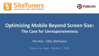 #Pubcon #CRO @tim_ashCopyright © 2013, SiteTuners - All Rights Reserved. @tim_ash
Optimizing Mobile Beyond Screen Size:
The Case for Unresponsiveness
Tim Ash – CEO, SiteTuners
Pubcon Las Vegas - October 7, 2014
 
