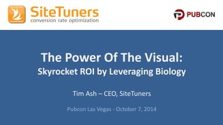 Copyright © 2013, SiteTuners - All Rights Reserved. #Pubcon #CRO @tim_@atims_has h 
The Power Of The Visual: 
Skyrocket ROI by Leveraging Biology 
Tim Ash – CEO, SiteTuners 
Pubcon Las Vegas - October 7, 2014 
 