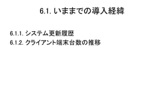 6.1. いままでの導入経緯 
6.1.1. システム更新履歴 
6.1.2. クライアント端末台数の推移  
