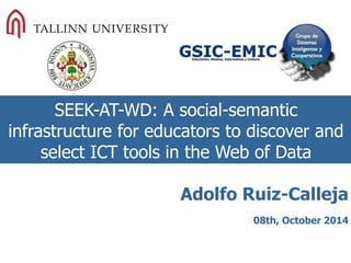 SEEK-AT-WD: A social-semantic infrastructure for educators to discover and select ICT tools in the Web of Data 
Adolfo Ruiz-Calleja 
08th, October 2014 
 
