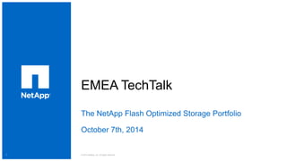 1 
EMEA TechTalk 
The NetApp Flash Optimized Storage Portfolio 
October 7th, 2014 
© 2014 NetApp, Inc. All rights reserved. 
 