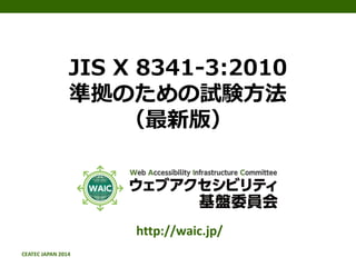 CEATEC JAPAN 2014 
JIS X 8341-3:2010 準拠のための試験方法 （最新版） 
http://waic.jp/  