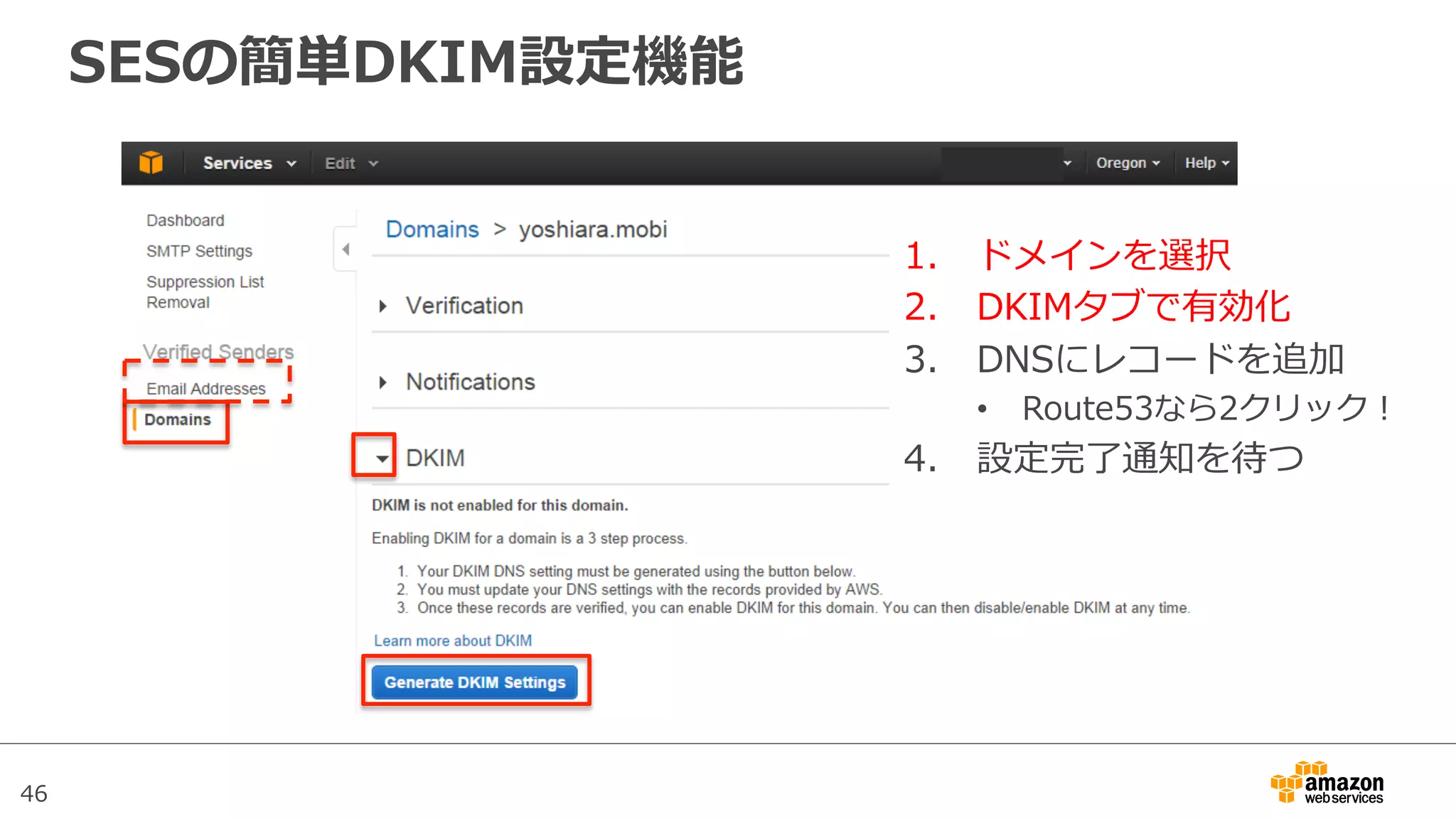 46
SESの簡単DKIM設定機能
1.  ドメインを選択
2.  DKIMタブで有効化
3.  DNSにレコードを追加
•  Route53なら2クリック！
4.  設定完了了通知を待つ
 