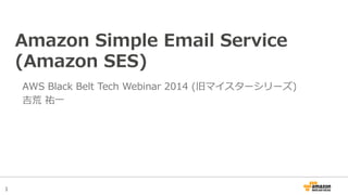 1
Amazon  Simple  Email  Service  
(Amazon  SES)
AWS  Black  Belt  Tech  Webinar  2014  (旧マイスターシリーズ)
吉荒  祐⼀一
 