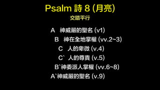 Psalm Ԋ 8 () 
eƽ 
A } (v1) 
B ȫƙ (vv.2~3) 
C ˵ı΢ (v.4) 
C` ˵F (v.5) 
B`ίƙ (vv.6~8) 
A`} (v.9) 
 