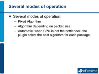 Several modes of operation
 Several modes of operation:
– Fixed Algorithm
– Algorithm depending on packet size.
– Automatic: when CPU is not the bottleneck, the
plugin select the best algorithm for each package.
 