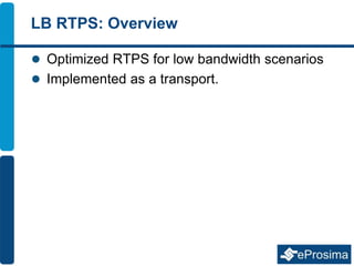 LB RTPS: Overview
 Optimized RTPS for low bandwidth scenarios
 Implemented as a transport.
 