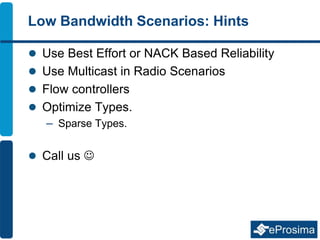 Low Bandwidth Scenarios: Hints
 Use Best Effort or NACK Based Reliability
 Use Multicast in Radio Scenarios
 Flow controllers
 Optimize Types.
– Sparse Types.
 Call us 
 