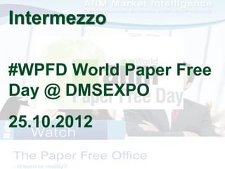 Intermezzo 
#WPFD World Paper Free 
Day @ DMSEXPO 
25.10.2012 
DMS EXPO 2014 – Zeit für ein Jubiläum? Dr. Ulrich Kampffmey...