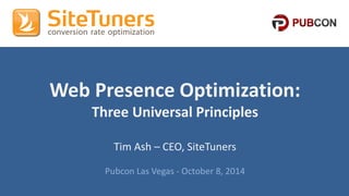 Copyright © 2013, SiteTuners - All Rights Reserved. #Pubcon #CRO @tim_@atims_has h 
Web Presence Optimization: 
Three Universal Principles 
Tim Ash – CEO, SiteTuners 
Pubcon Las Vegas - October 8, 2014 
 
