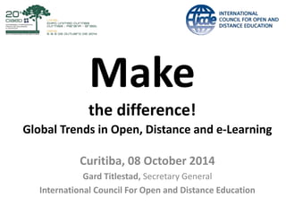 Make 
the difference! 
Global Trends in Open, Distance and e-Learning 
Curitiba, 08 October 2014 
Gard Titlestad, Secretary General 
International Council For Open and Distance Education 
 