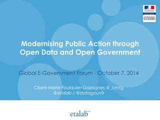 Modernising Public Action through Open Data and Open Government 
Global E-Government Forum - October 7, 2014 
Claire-Marie Foulquier-Gazagnes @_cmfg @etalab / @datagouvfr  