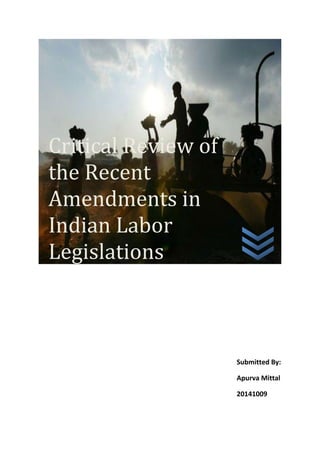 Critical Review of
the Recent
Amendments in
Indian Labor
Legislations
Submitted By:
Apurva Mittal
20141009
 
