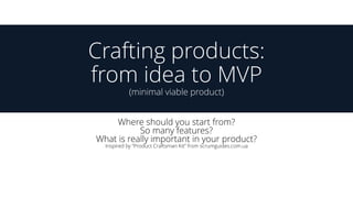 Crafting products:
from idea to MVP
(minimal viable product)
Where should you start from?
So many features?
What is really important in your product?
Inspired by “Product Craftsman Kit” from scrumguides.com.ua
 