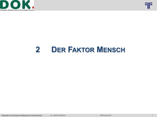 Logo 2 
7 
© PROJECT CONSULT Unternehmensberatung Dr. Ulrich Kampffmeyer GmbH 2011 / Autorenrecht: <Vorname Nachname> Okt-14 / Quelle: PROJECT CONSULT 3 
2 DER FAKTOR MENSCH 
Potentiale von Enterprise Collaboration & Social Business Dr. Joachim Hartmann DMS Expo 2014 
 