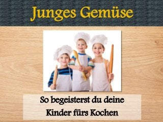 Junges Gemüse
So begeisterst du deine
Kinder fürs Kochen
 