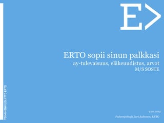 ERTO sopii sinun palkkasi 
ay-tulevaisuus, eläkeuudistus, arvot 
M/S SOSTE 
9.10.2014 
Puheenjohtaja Juri Aaltonen, ERTO 
 