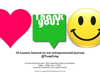 Tyhoaun!k 
10 Lessons learned on my entrepreneurial journey 
@TonyCrisp 
31st Annual Randy B. Lewis, All-U Leadership Conference Workshop 
3:30pm – 4:30pm, Oct. 11 2014, 
University of California, Irvine, Student Center 
Phi Alpha, Inc. Copyright ©2014 All Rights Reserved Tony Crisp 
 