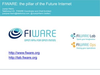 FIWARE: the pillar of the Future Internet 
Juanjo Hierro 
Telefonica I+D. FIWARE Coordinator and Chief Architect 
juanjose.hierro@telefonica.com, @JuanjoHierro (twitter) 
http://www.fiware.org 
http://lab.fiware.org 
 