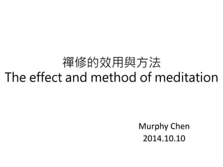 禪修的效用與方法 
The effect and method of meditation 
Murphy Chen 
2014.10.10 
 