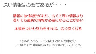 15 
情報には“鮮度“があり、古くて深い情報より 
浅くても最新の情報が必要になることが多い 
本質をつかむ努力をすれば、広く深くなる 
 