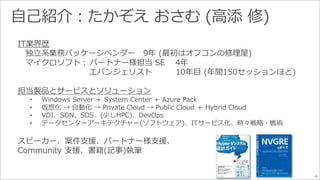 4 
IT業界歴 
独立系業務パッケージベンダー9年(最初はオフコンの修理屋) 
マイクロソフト： パートナー様担当SE 4年 
エバンジェリスト10年目(年間150セッションほど) 
担当製品とサービスとソリューション 
• Windows Server ＋ System Center ＋ Azure Pack 
• 仮想化→ 自動化→ Private Cloud → Public Cloud ＋ Hybrid Cloud 
• VDI、SDN、SDS、(少しHPC)、DevOps 
• データセンターアーキテクチャー(ソフトウェア)、ITサービス化、時々戦略・戦術 
スピーカー、案件支援、パートナー様支援、 
Community 支援、書籍(記事)執筆 
 