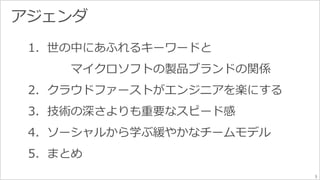 5 
1. 世の中にあふれるキーワードと 
マイクロソフトの製品ブランドの関係 
2. クラウドファーストがエンジニアを楽にする 
3. 技術の深さよりも重要なスピード感 
4. ソーシャルから学ぶ緩やかなチームモデル 
5. まとめ 
 