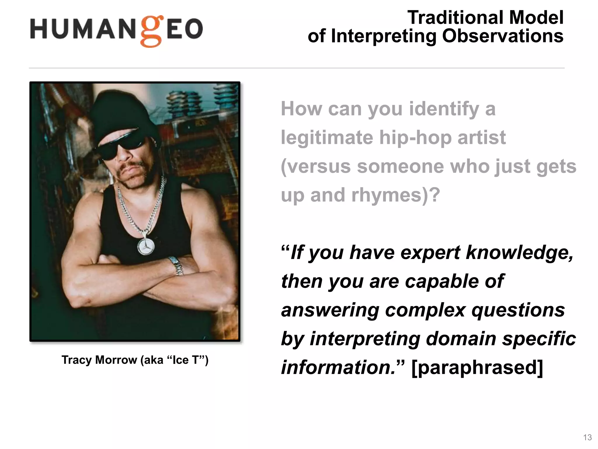 13 
Tracy Morrow (aka “Ice T”) 
Traditional Model 
of Interpreting Observations 
How can you identify a 
legitimate hip-hop artist 
(versus someone who just gets 
up and rhymes)? 
“If you have expert knowledge, 
then you are capable of 
answering complex questions 
by interpreting domain specific 
information.” [paraphrased] 
 