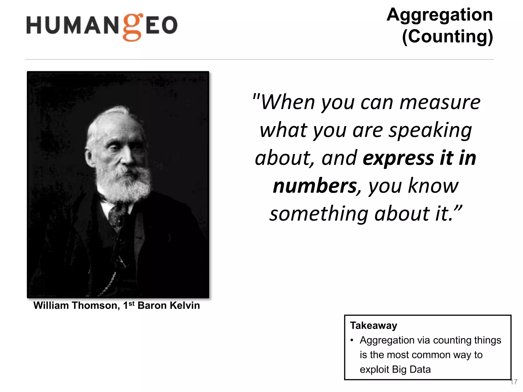17 
Aggregation 
(Counting) 
William Thomson, 1st Baron Kelvin 
"When you can measure 
what you are speaking 
about, and express it in 
numbers, you know 
something about it.” 
Takeaway 
• Aggregation via counting things 
is the most common way to 
exploit Big Data 
 