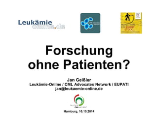 Forschung
ohne Patienten?
Jan Geißler
Leukämie-Online / CML Advocates Network / EUPATI
jan@leukaemie-online.de
Hamburg, 10.10.2014
 