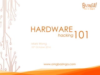 HARDWARE 
Mark Wong 
10th October 2014 
hacking101 
www.omgbazinga.com 
 