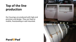 Top of the line 
production 
Our housings are produced with high-end 
precision and design. They are fixed or 
mobile, freestanding or wall mounted. 
 