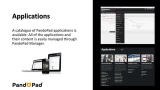 Applications 
A catalogue of PandoPad applications is 
available. All of the applications and 
their content is easily managed through 
PandoPad Manager. 
 