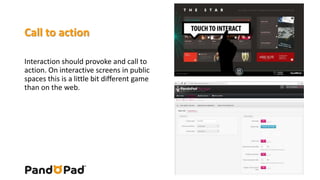 Call to action 
Interaction should provoke and call to 
action. On interactive screens in public 
spaces this is a little bit different game 
than on the web. 
 