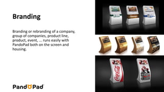 Branding 
Branding or rebranding of a company, 
group of companies, product line, 
product, event, ... runs easily with 
PandoPad both on the screen and 
housing. 
 