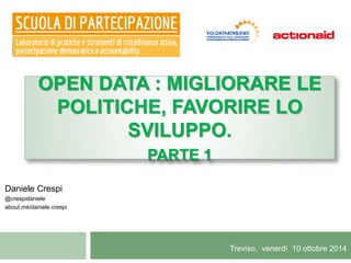 OPEN DATA : MIGLIORARE LE 
POLITICHE, FAVORIRE LO 
Treviso, venerdì 10 ottobre 2014 
Daniele Crespi 
@crespidaniele 
about.me/daniele.crespi 
SVILUPPO. 
PARTE 1 
 